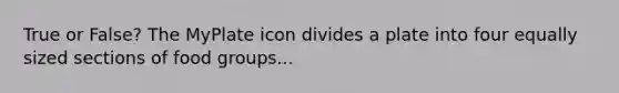 True or False? The MyPlate icon divides a plate into four equally sized sections of food groups...