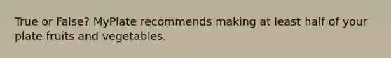 True or False? MyPlate recommends making at least half of your plate fruits and vegetables.