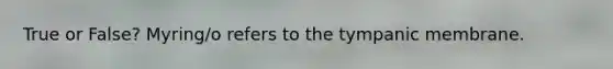 True or False? Myring/o refers to the tympanic membrane.