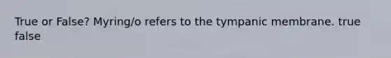 True or False? Myring/o refers to the tympanic membrane. true false