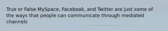 True or False MySpace, Facebook, and Twitter are just some of the ways that people can communicate through mediated channels