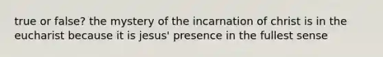 true or false? the mystery of the incarnation of christ is in the eucharist because it is jesus' presence in the fullest sense