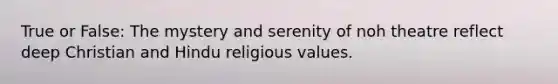 True or False: The mystery and serenity of noh theatre reflect deep Christian and Hindu religious values.