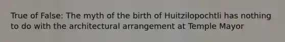 True of False: The myth of the birth of Huitzilopochtli has nothing to do with the architectural arrangement at Temple Mayor