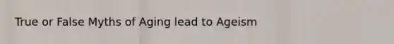 True or False Myths of Aging lead to Ageism