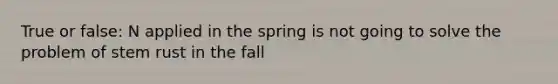 True or false: N applied in the spring is not going to solve the problem of stem rust in the fall