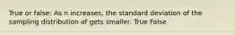 True or false: As n increases, the standard deviation of the sampling distribution of gets smaller. True False