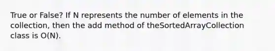 True or False? If N represents the number of elements in the collection, then the add method of theSortedArrayCollection class is O(N).