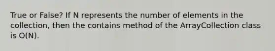 True or False? If N represents the number of elements in the collection, then the contains method of the ArrayCollection class is O(N).