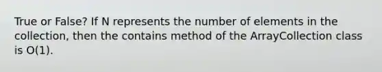 True or False? If N represents the number of elements in the collection, then the contains method of the ArrayCollection class is O(1).