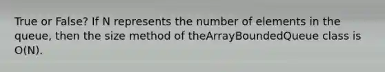 True or False? If N represents the number of elements in the queue, then the size method of theArrayBoundedQueue class is O(N).