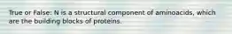 True or False: N is a structural component of aminoacids, which are the building blocks of proteins.