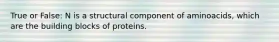 True or False: N is a structural component of aminoacids, which are the building blocks of proteins.