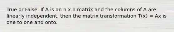 True or False: If A is an n x n matrix and the columns of A are linearly independent, then the matrix transformation T(x) = Ax is one to one and onto.