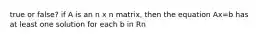 true or false? if A is an n x n matrix, then the equation Ax=b has at least one solution for each b in Rn