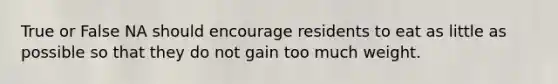 True or False NA should encourage residents to eat as little as possible so that they do not gain too much weight.