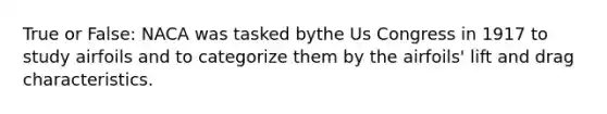 True or False: NACA was tasked bythe Us Congress in 1917 to study airfoils and to categorize them by the airfoils' lift and drag characteristics.