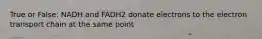 True or False: NADH and FADH2 donate electrons to the electron transport chain at the same point
