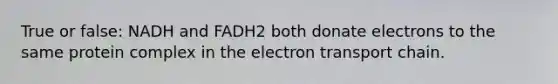 True or false: NADH and FADH2 both donate electrons to the same protein complex in <a href='https://www.questionai.com/knowledge/k57oGBr0HP-the-electron-transport-chain' class='anchor-knowledge'>the electron transport chain</a>.