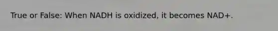 True or False: When NADH is oxidized, it becomes NAD+.