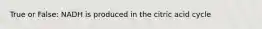 True or False: NADH is produced in the citric acid cycle