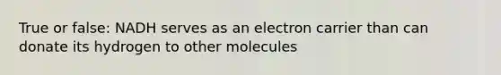 True or false: NADH serves as an electron carrier than can donate its hydrogen to other molecules