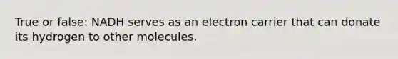 True or false: NADH serves as an electron carrier that can donate its hydrogen to other molecules.