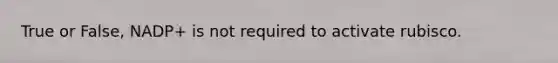 True or False, NADP+ is not required to activate rubisco.