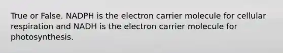 True or False. NADPH is the electron carrier molecule for <a href='https://www.questionai.com/knowledge/k1IqNYBAJw-cellular-respiration' class='anchor-knowledge'>cellular respiration</a> and NADH is the electron carrier molecule for photosynthesis.