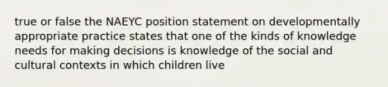 true or false the NAEYC position statement on developmentally appropriate practice states that one of the kinds of knowledge needs for making decisions is knowledge of the social and cultural contexts in which children live