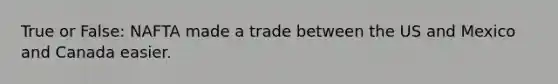 True or False: NAFTA made a trade between the US and Mexico and Canada easier.