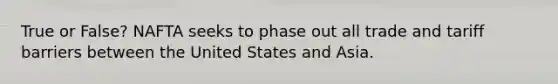 True or False? NAFTA seeks to phase out all trade and tariff barriers between the United States and Asia.