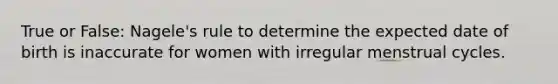 True or False: Nagele's rule to determine the expected date of birth is inaccurate for women with irregular menstrual cycles.