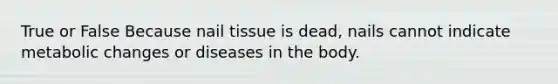 True or False Because nail tissue is dead, nails cannot indicate metabolic changes or diseases in the body.