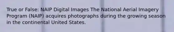 True or False: NAIP Digital Images The National Aerial Imagery Program (NAIP) acquires photographs during the growing season in the continental United States.