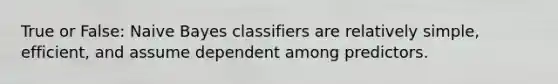 True or False: Naive Bayes classifiers are relatively simple, efficient, and assume dependent among predictors.