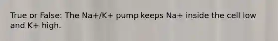 True or False: The Na+/K+ pump keeps Na+ inside the cell low and K+ high.