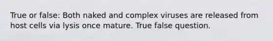 True or false: Both naked and complex viruses are released from host cells via lysis once mature. True false question.