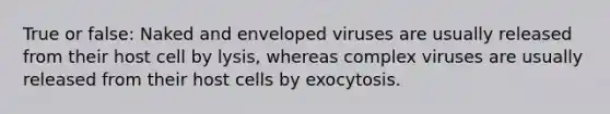 True or false: Naked and enveloped viruses are usually released from their host cell by lysis, whereas complex viruses are usually released from their host cells by exocytosis.