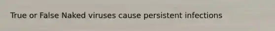 True or False Naked viruses cause persistent infections