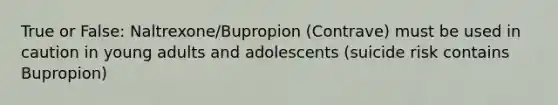 True or False: Naltrexone/Bupropion (Contrave) must be used in caution in young adults and adolescents (suicide risk contains Bupropion)