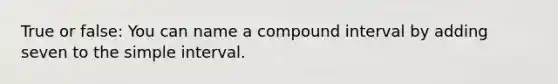 True or false: You can name a compound interval by adding seven to the simple interval.