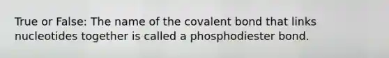 True or False: The name of the covalent bond that links nucleotides together is called a phosphodiester bond.