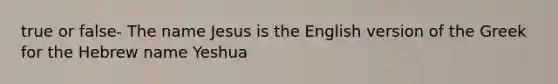 true or false- The name Jesus is the English version of the Greek for the Hebrew name Yeshua