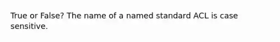 True or False? The name of a named standard ACL is case sensitive.