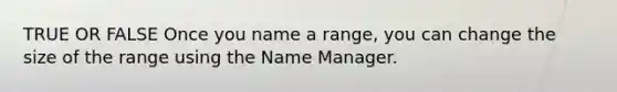 TRUE OR FALSE Once you name a range, you can change the size of the range using the Name Manager.