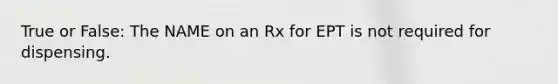 True or False: The NAME on an Rx for EPT is not required for dispensing.