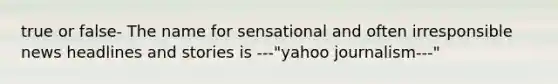 true or false- The name for sensational and often irresponsible news headlines and stories is ---"yahoo journalism---"