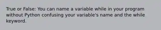 True or False: You can name a variable while in your program without Python confusing your variable's name and the while keyword.