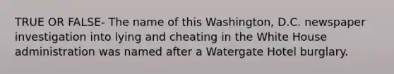 TRUE OR FALSE- The name of this Washington, D.C. newspaper investigation into lying and cheating in the White House administration was named after a Watergate Hotel burglary.